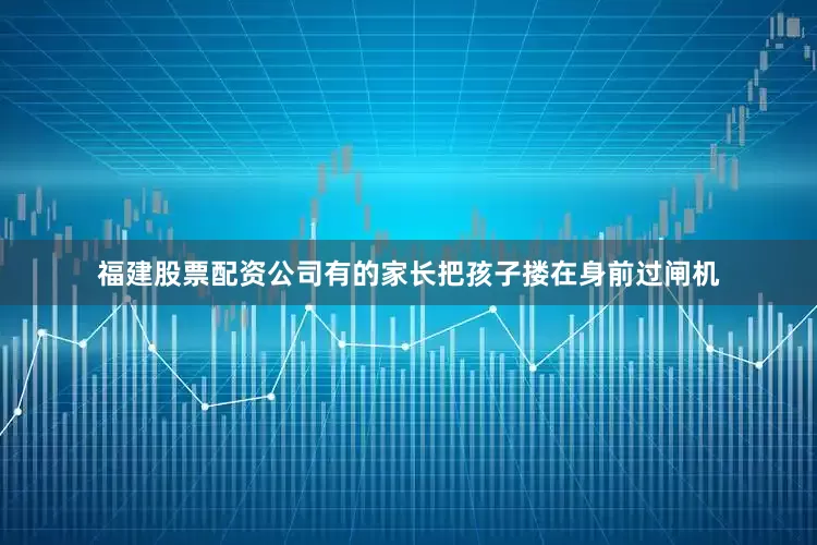 福建股票配资公司有的家长把孩子搂在身前过闸机