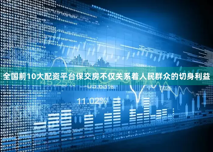 全国前10大配资平台保交房不仅关系着人民群众的切身利益