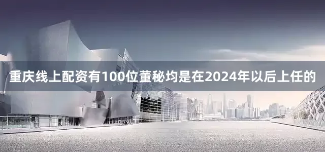 重庆线上配资有100位董秘均是在2024年以后上任的
