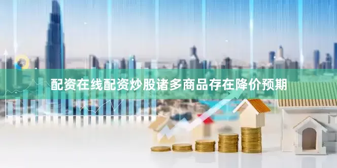 配资在线配资炒股诸多商品存在降价预期
