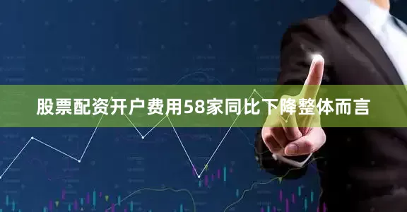 股票配资开户费用58家同比下降　　整体而言