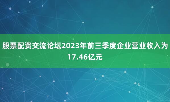 股票配资交流论坛2023年前三季度企业营业收入为17.46亿元