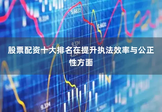 股票配资十大排名在提升执法效率与公正性方面