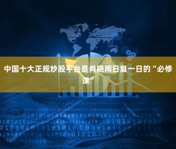 中国十大正规炒股平台是肖晓雨日复一日的“必修课”